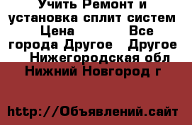  Учить Ремонт и установка сплит систем › Цена ­ 1 000 - Все города Другое » Другое   . Нижегородская обл.,Нижний Новгород г.